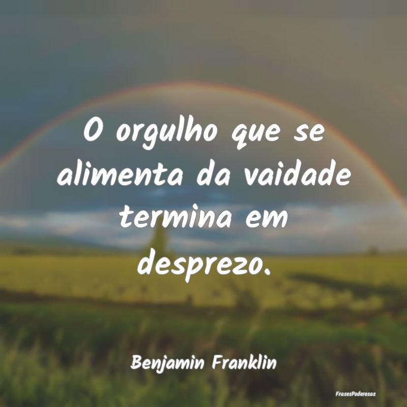 O orgulho que se alimenta da vaidade termina em de...