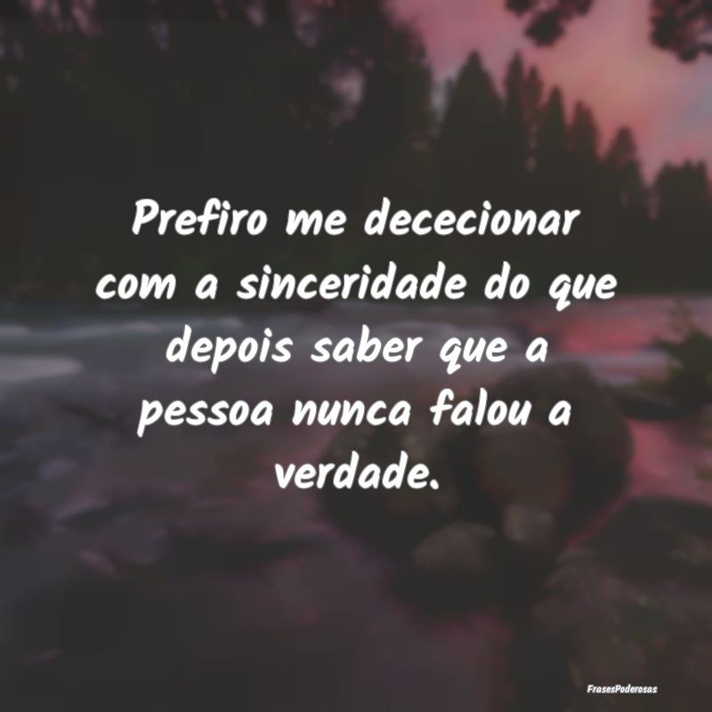 Prefiro me dececionar com a sinceridade do que dep...