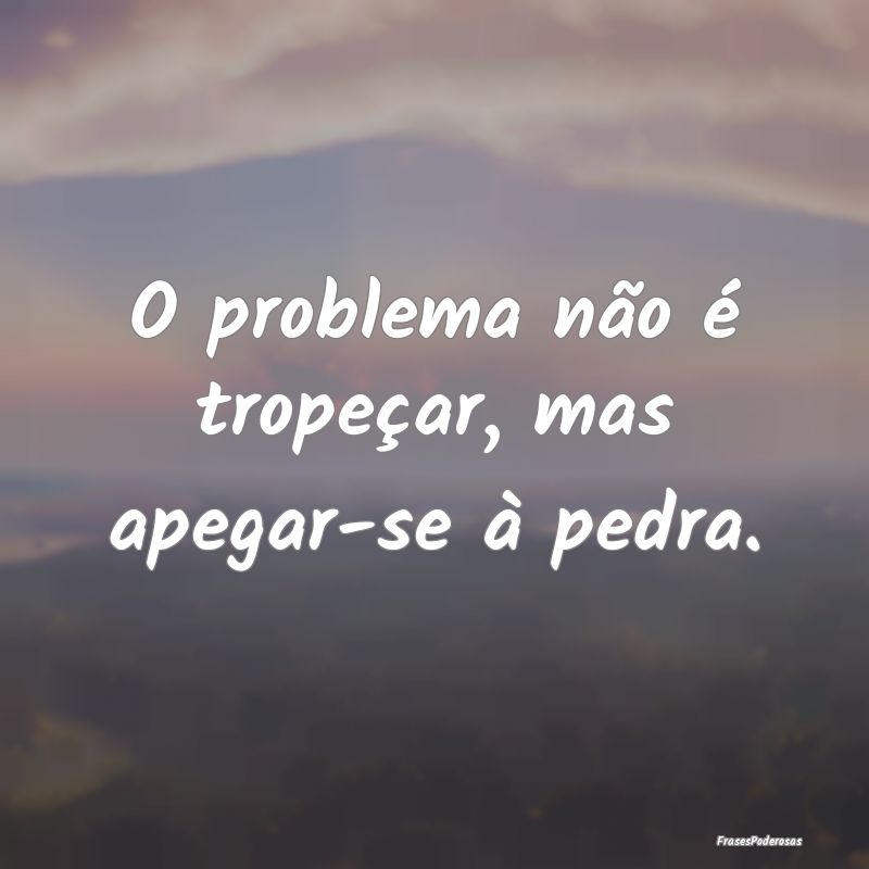 O problema não é tropeçar, mas apegar-se à ped...