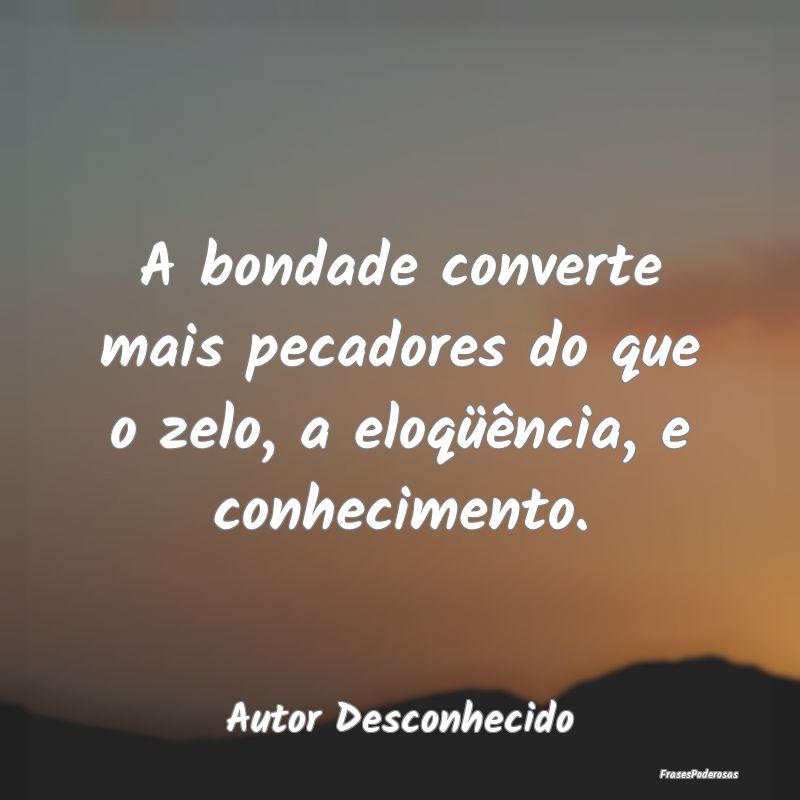 A bondade converte mais pecadores do que o zelo, a...
