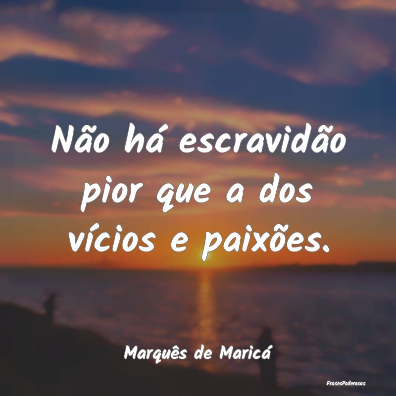 Não há escravidão pior que a dos vícios e paix...