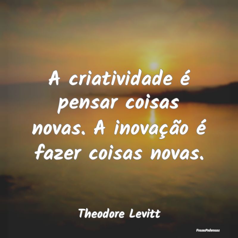 A criatividade é pensar coisas novas. A inovaçã...