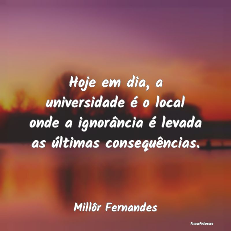 Hoje em dia, a universidade é o local onde a igno...