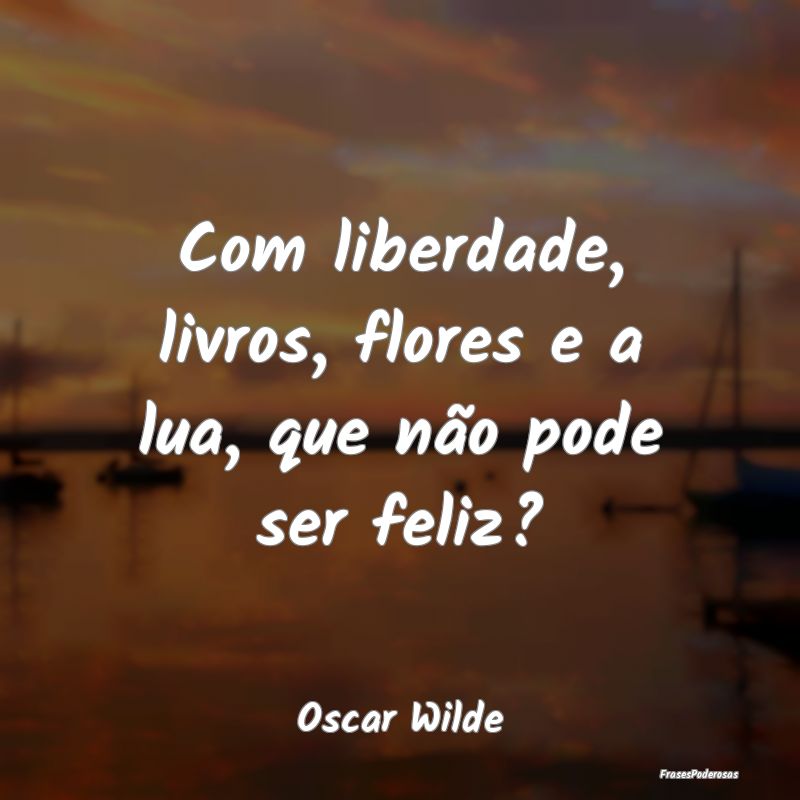 Com liberdade, livros, flores e a lua, que não po...