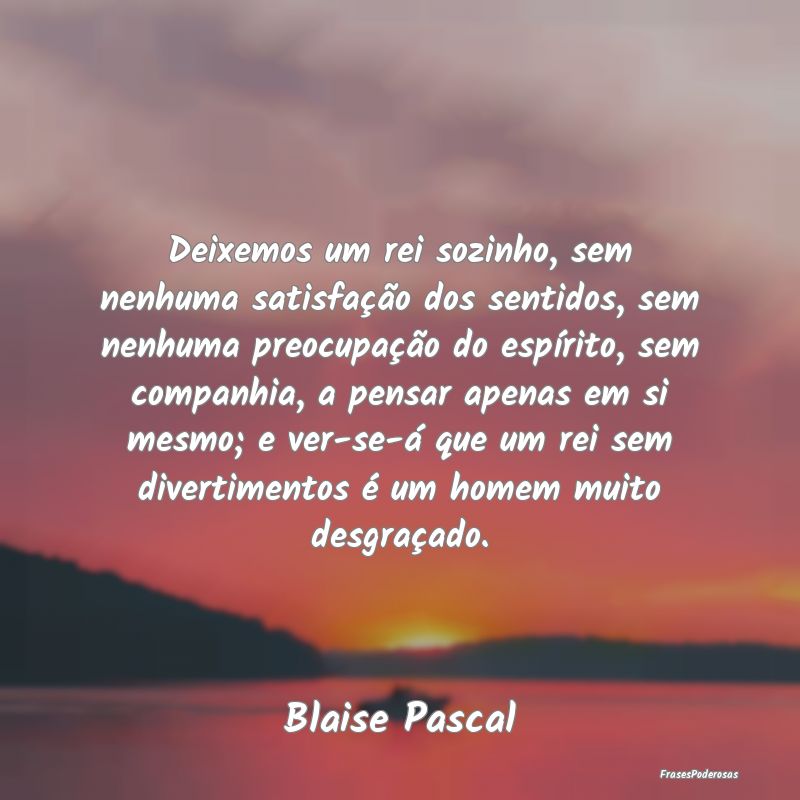 Deixemos um rei sozinho, sem nenhuma satisfação ... Deixemos um rei sozinho, sem nenhuma satisfação ...