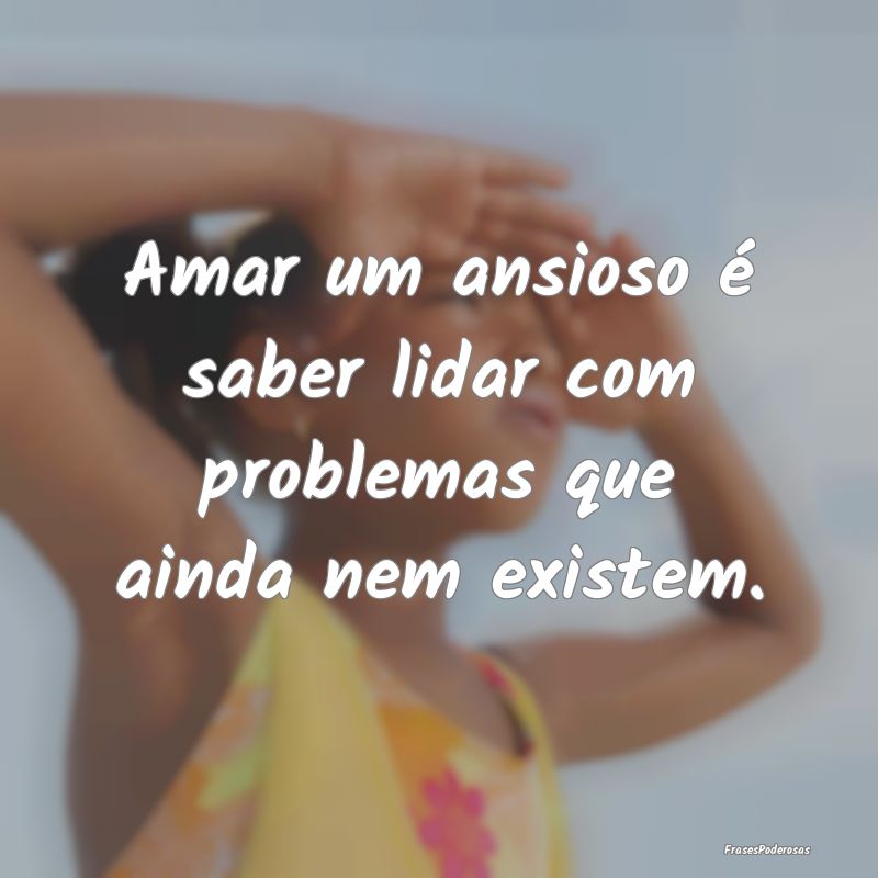 Amar um ansioso é saber lidar com problemas que a...