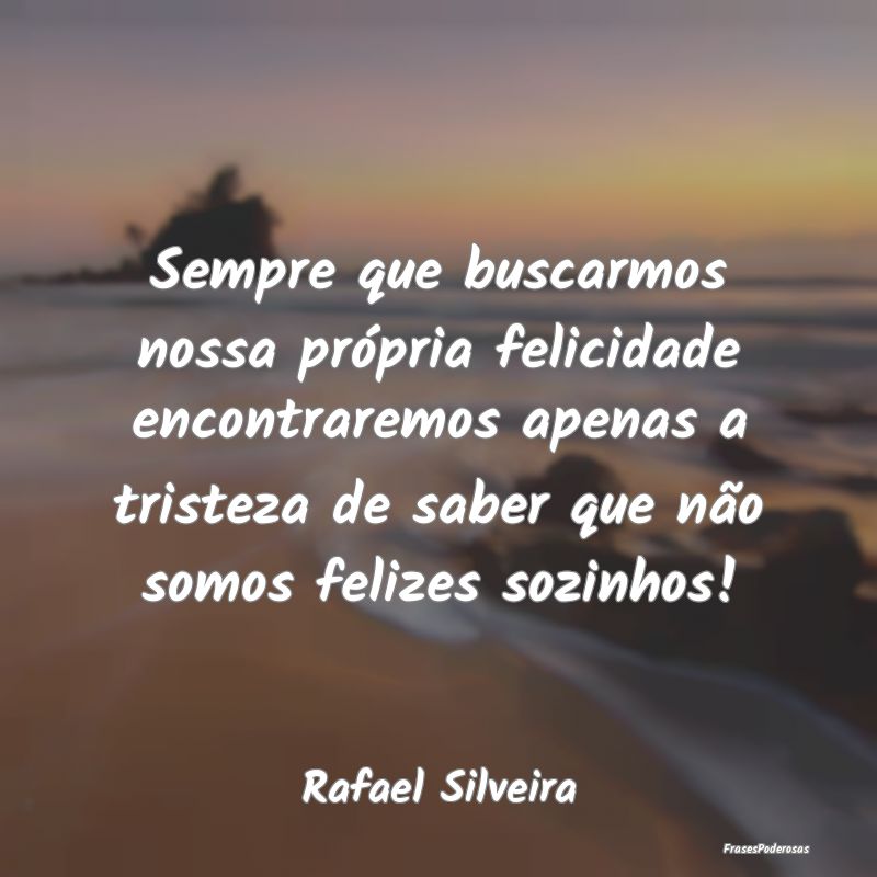 Sempre que buscarmos nossa própria felicidade enc...