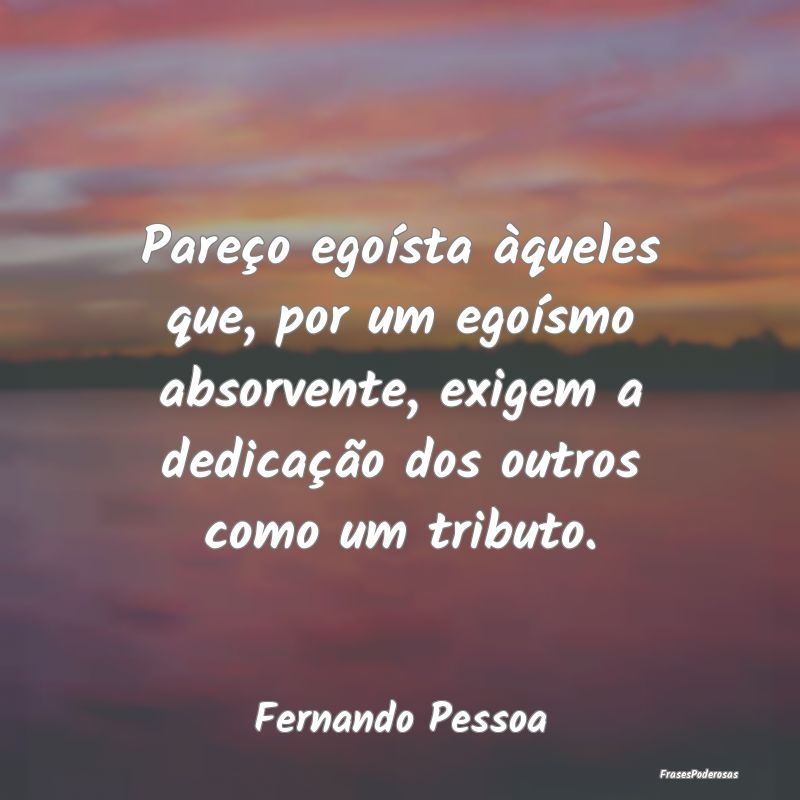 Pareço egoísta àqueles que, por um egoísmo abs... Pareço egoísta àqueles que, por um egoísmo abs...