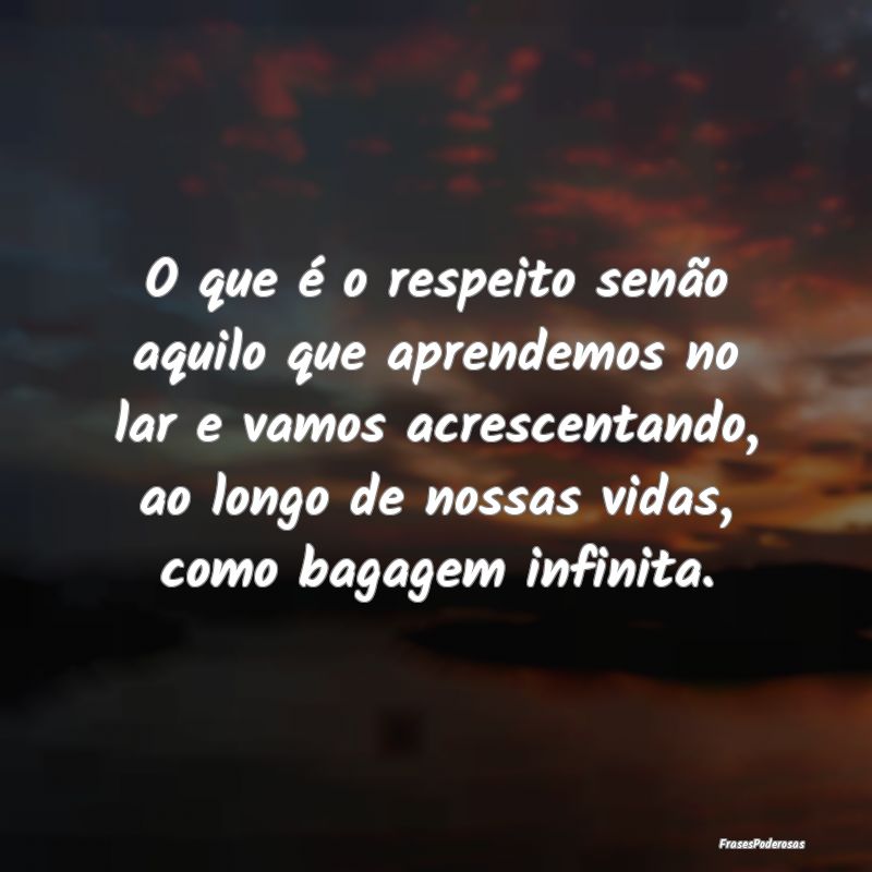 O que é o respeito senão aquilo que aprendemos n... O que é o respeito senão aquilo que aprendemos n...