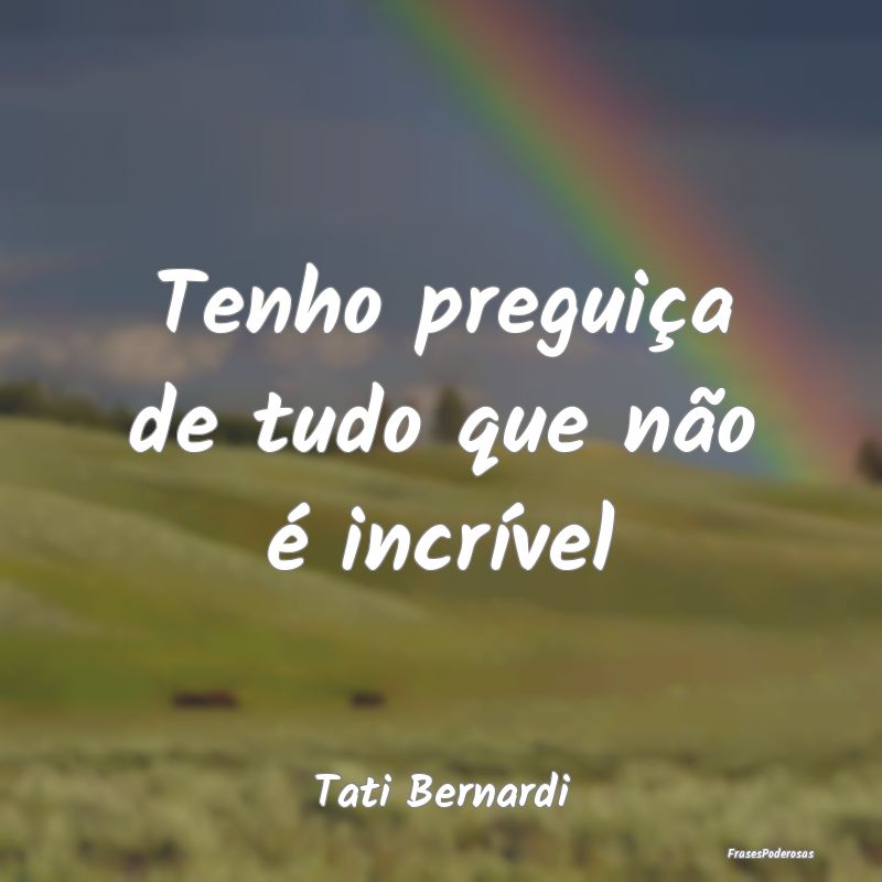 Tenho preguiça de tudo que não é incrível...