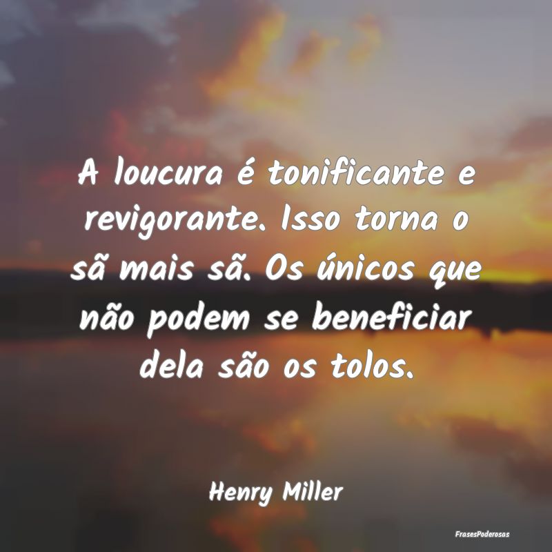 A loucura é tonificante e revigorante. Isso torna... A loucura é tonificante e revigorante. Isso torna...