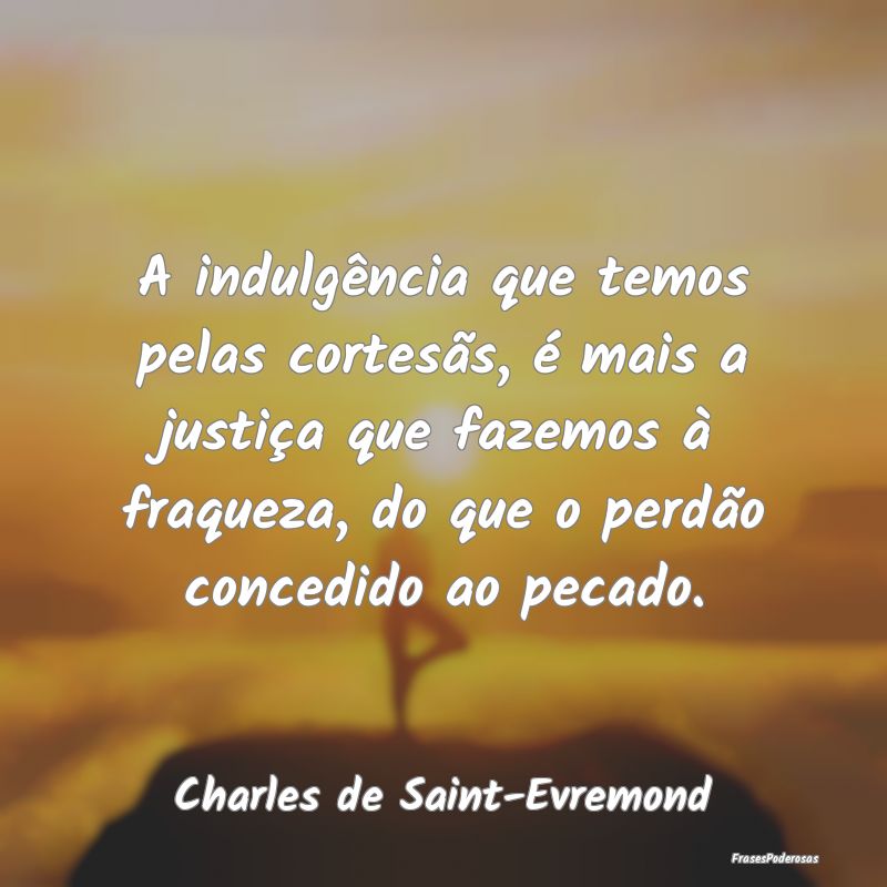 A indulgência que temos pelas cortesãs, é mais ... A indulgência que temos pelas cortesãs, é mais ...