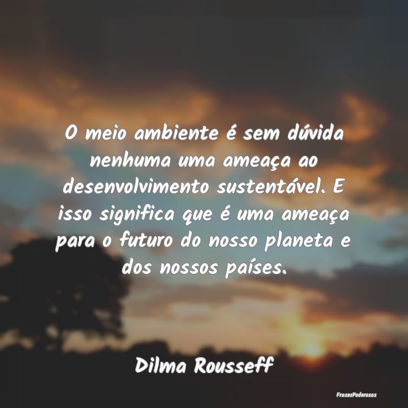 O meio ambiente é sem dúvida nenhuma uma ameaça... O meio ambiente é sem dúvida nenhuma uma ameaça...