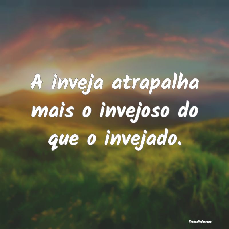 A inveja atrapalha mais o invejoso do que o inveja...