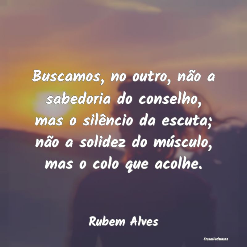 Buscamos, no outro, não a sabedoria do conselho, ... Buscamos, no outro, não a sabedoria do conselho, ...