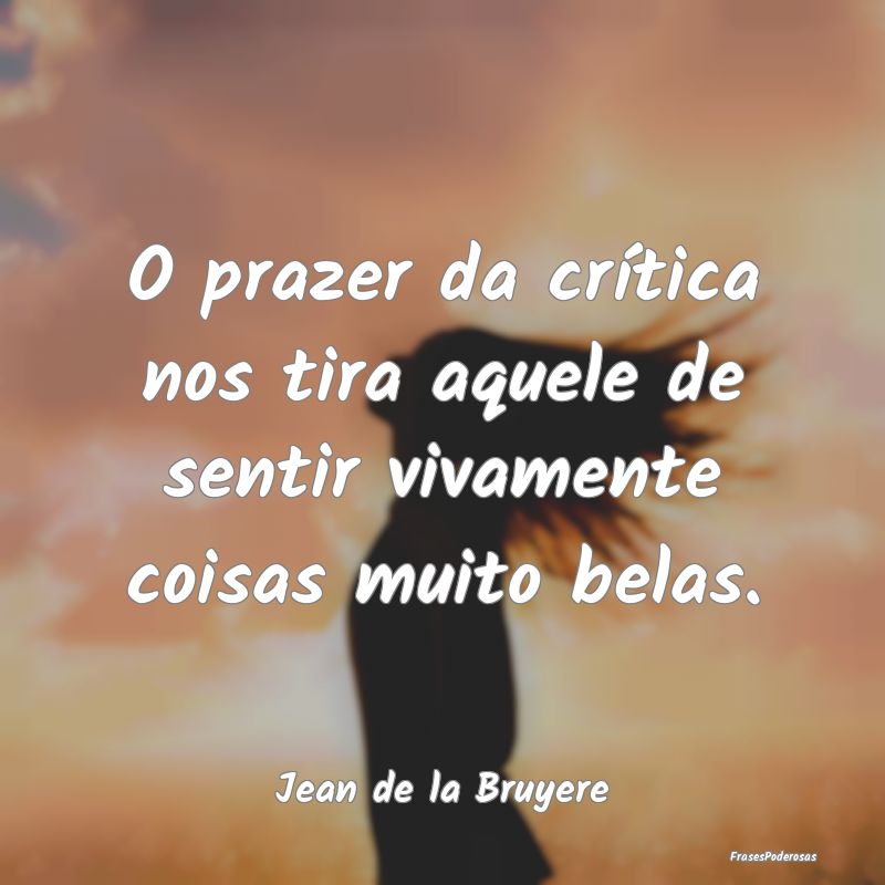 O prazer da crítica nos tira aquele de sentir viv...
