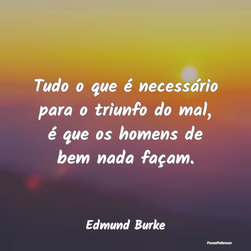Tudo o que é necessário para o triunfo do mal, ...