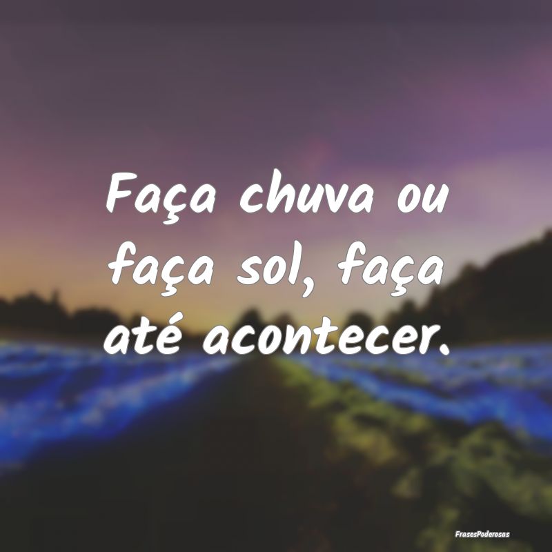 Faça chuva ou faça sol, faça até acontecer.
...