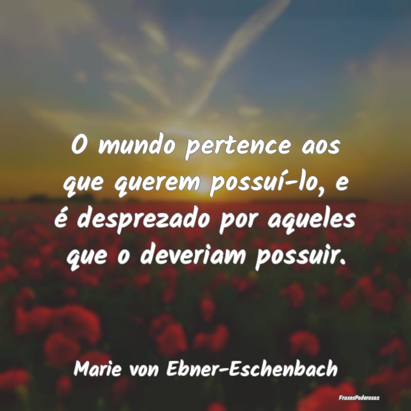 O mundo pertence aos que querem possuí-lo, e é d... O mundo pertence aos que querem possuí-lo, e é d...