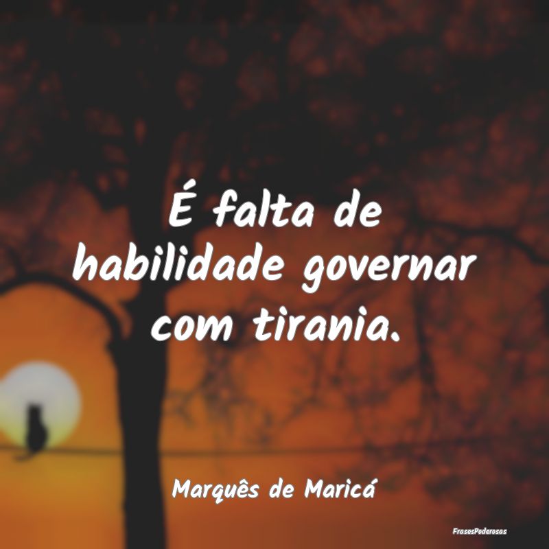 É falta de habilidade governar com tirania....