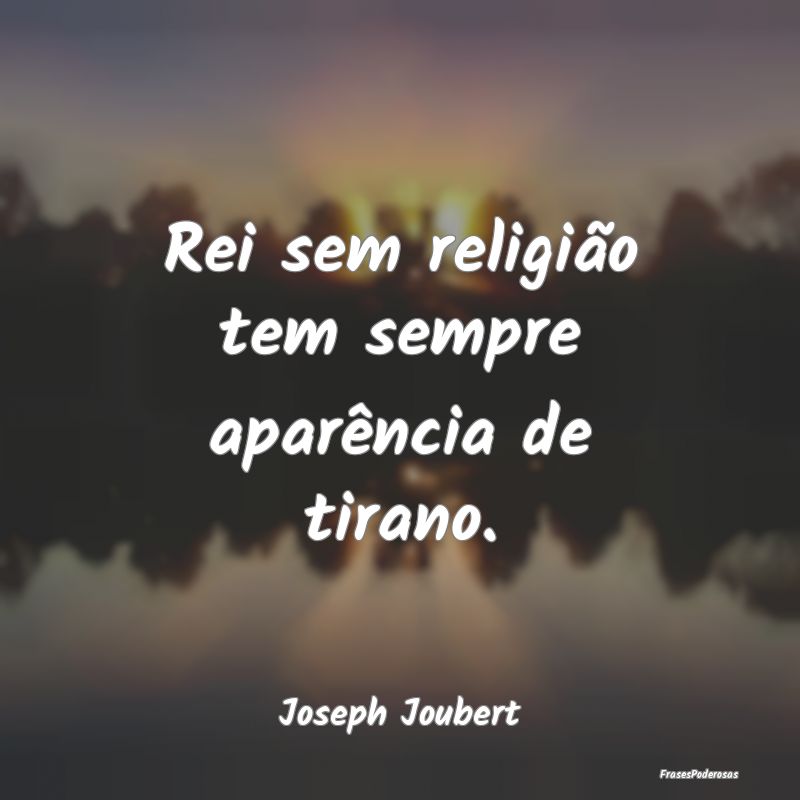 Rei sem religião tem sempre aparência de tirano....