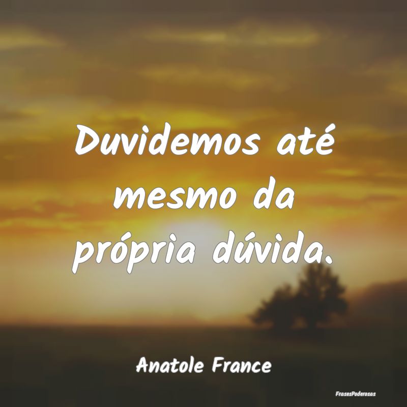 Duvidemos até mesmo da própria dúvida....