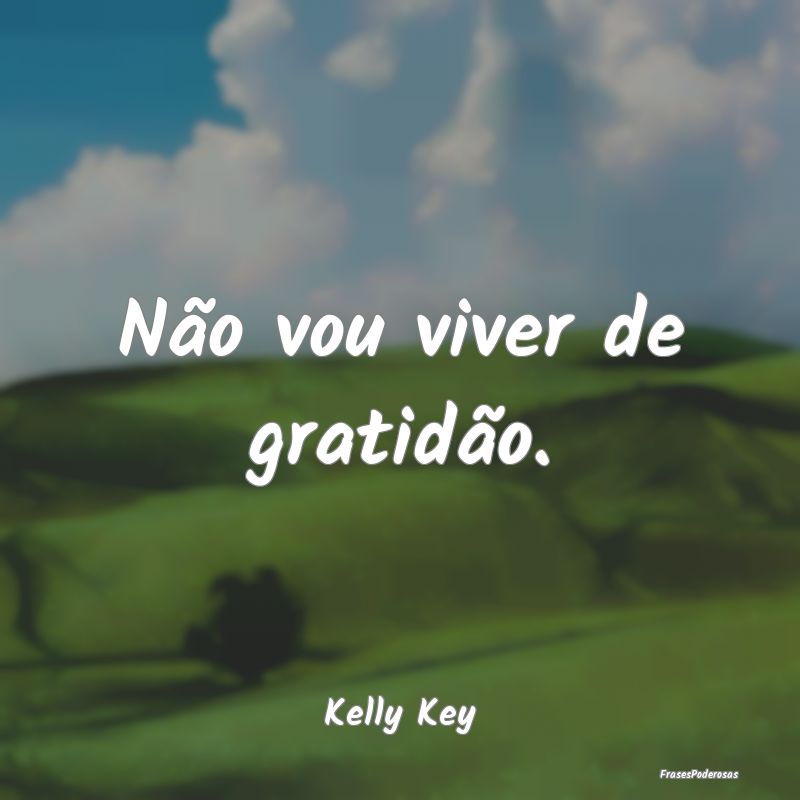 Frases de Gratidão - Não vou viver de gratidão....