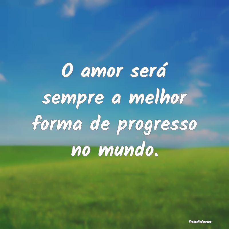 O amor será sempre a melhor forma de progresso no...