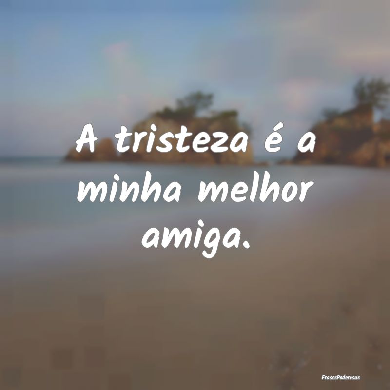 Frases de Tristeza Profunda - A tristeza é a minha melhor amiga.
...