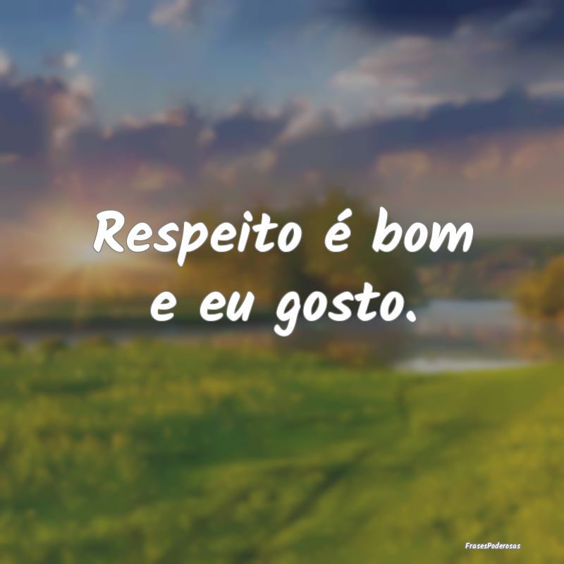 Respeito é bom e eu gosto.
...