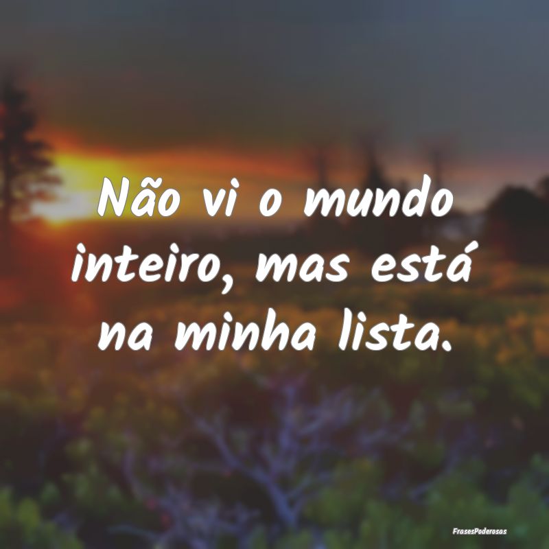 Não vi o mundo inteiro, mas está na minha lista....