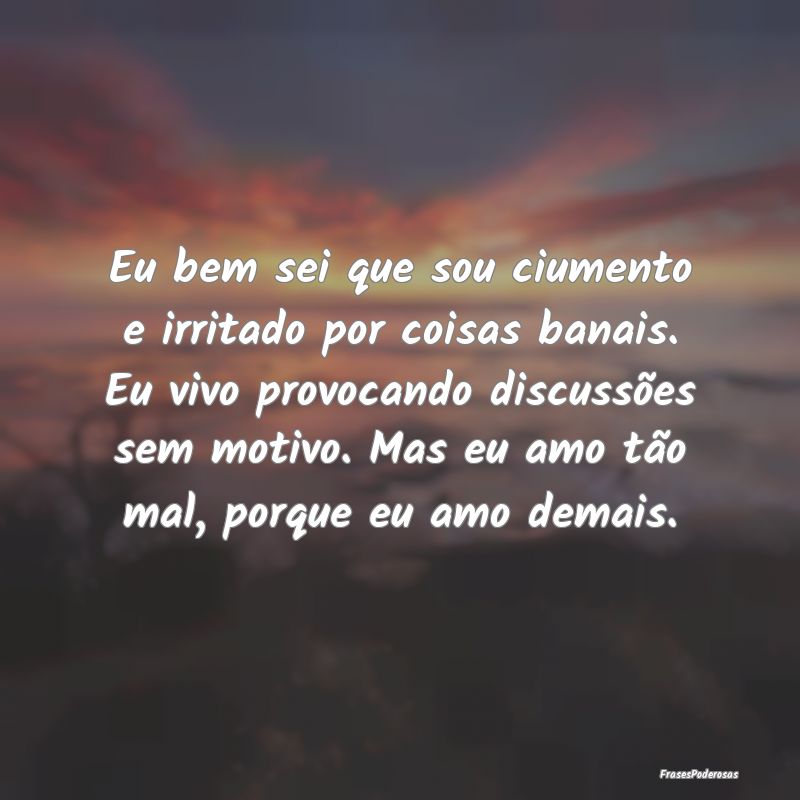 Eu bem sei que sou ciumento e irritado por coisas ... Eu bem sei que sou ciumento e irritado por coisas ...
