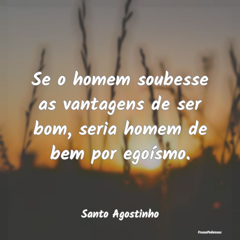 Se o homem soubesse as vantagens de ser bom, seria...
