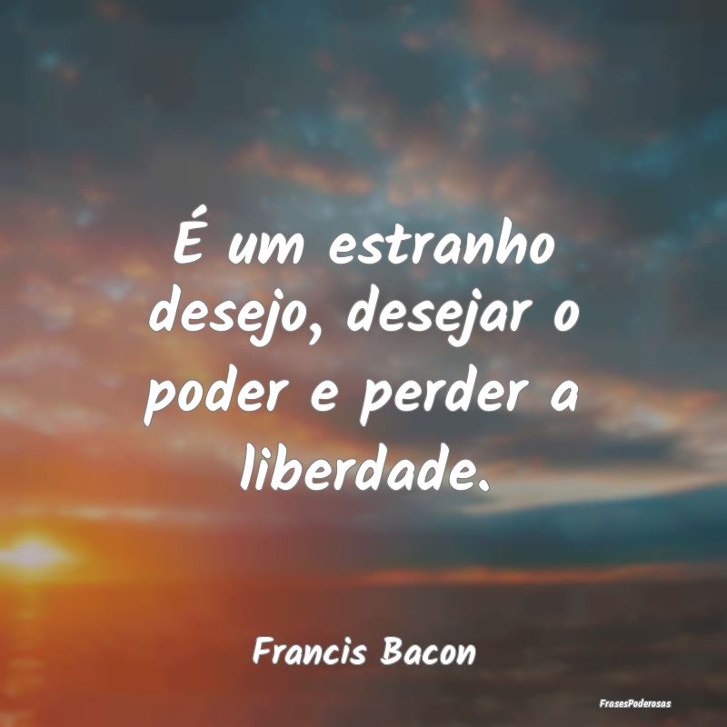 É um estranho desejo, desejar o poder e perder a ...