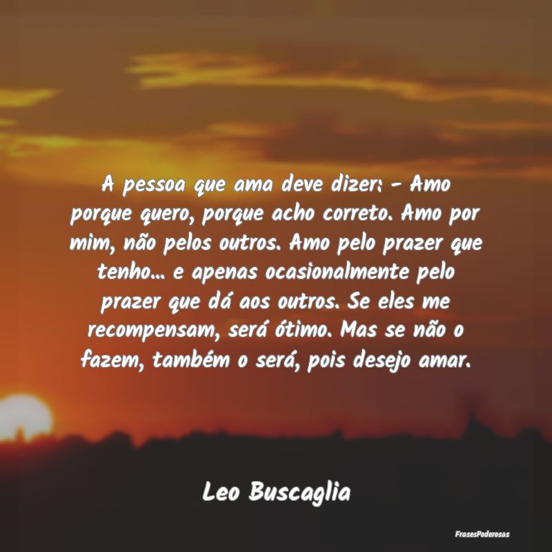 A pessoa que ama deve dizer: - Amo porque quero, p... A pessoa que ama deve dizer: - Amo porque quero, p...