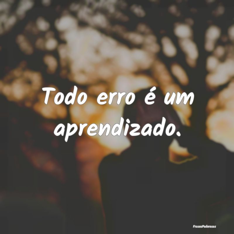 Todo erro é um aprendizado.
...