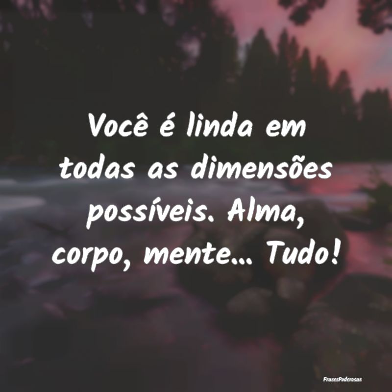 Você é linda em todas as dimensões possíveis. ...
