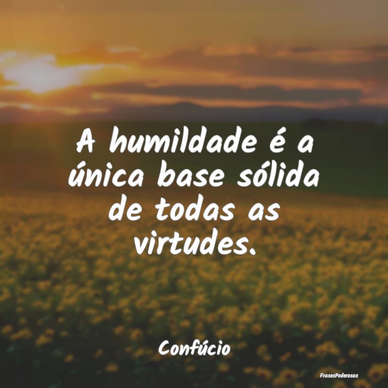 A humildade é a única base sólida de todas as v...