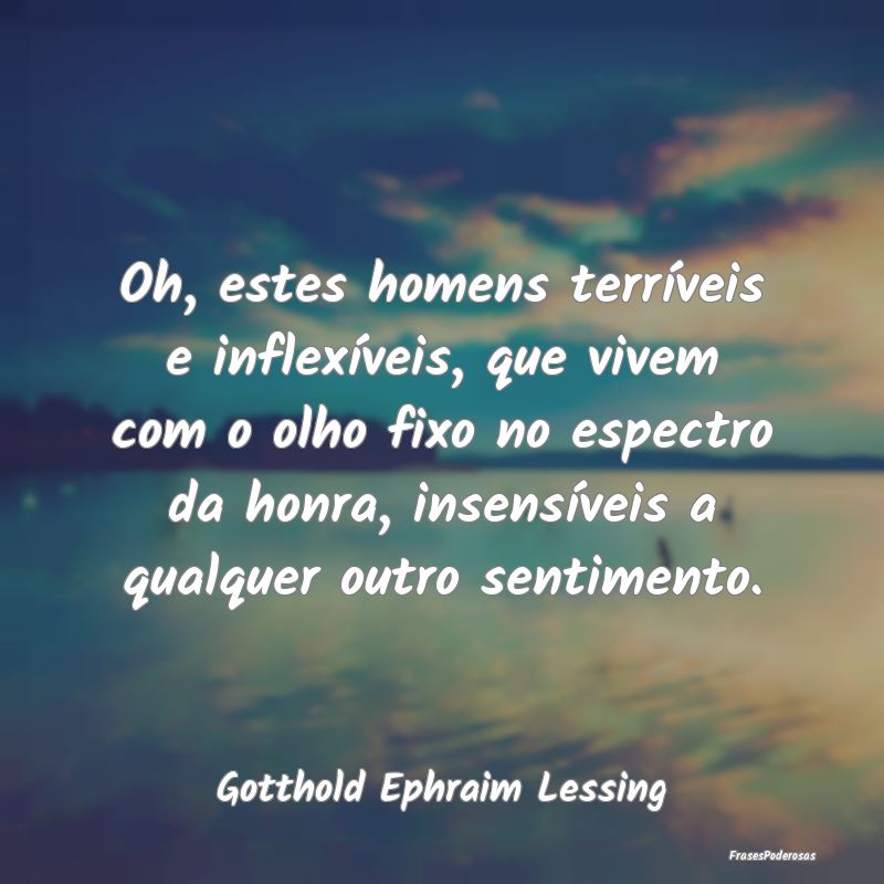 Oh, estes homens terríveis e inflexíveis, que vi... Oh, estes homens terríveis e inflexíveis, que vi...