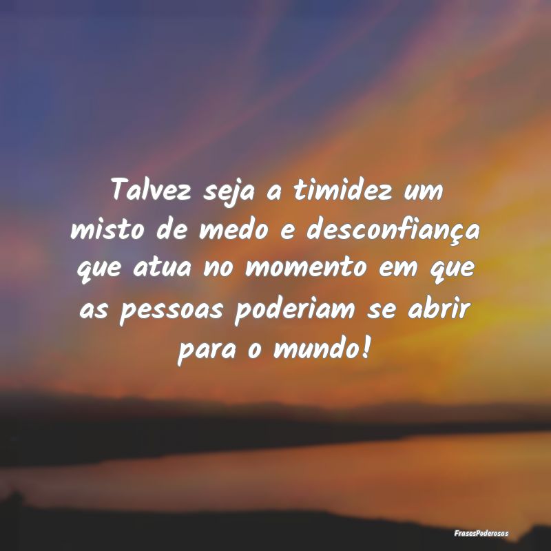 Talvez seja a timidez um misto de medo e desconfia... Talvez seja a timidez um misto de medo e desconfia...