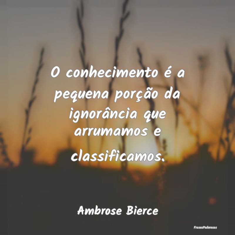 O conhecimento é a pequena porção da ignorânci... O conhecimento é a pequena porção da ignorânci...