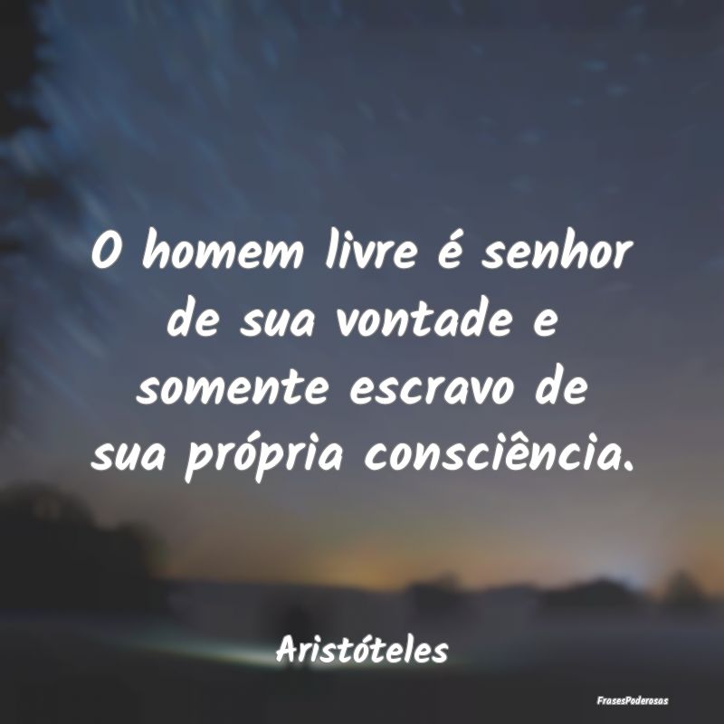 O homem livre é senhor de sua vontade e somente e...