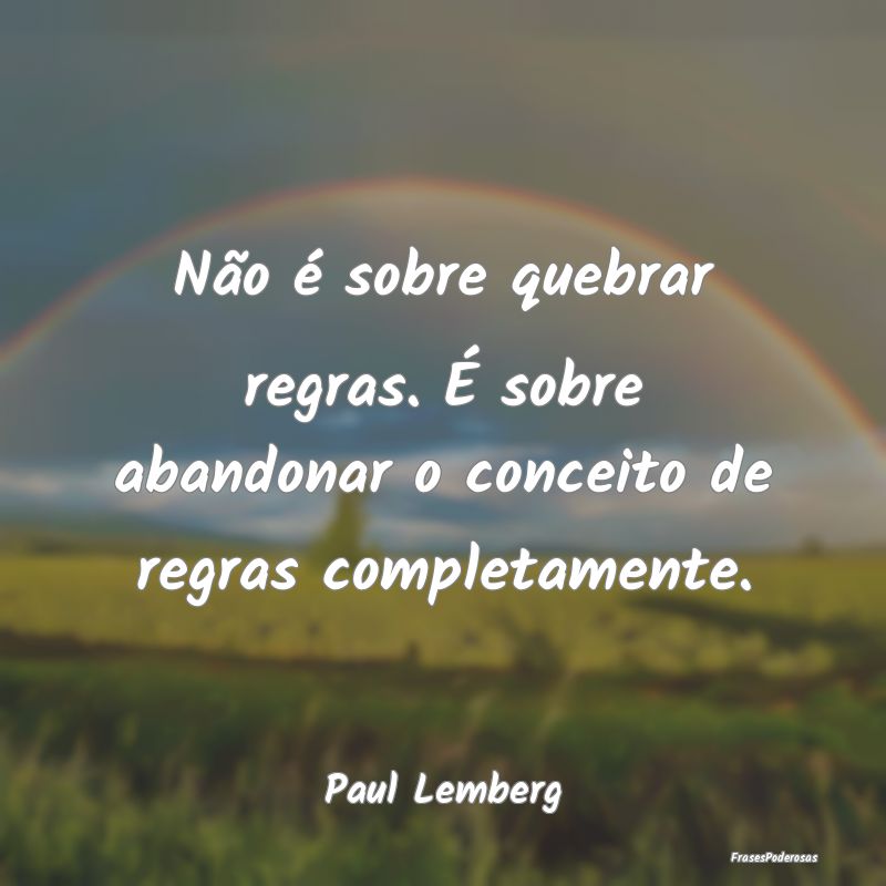 Não é sobre quebrar regras. É sobre abandonar o...