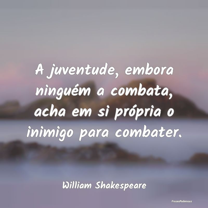A juventude, embora ninguém a combata, acha em si...