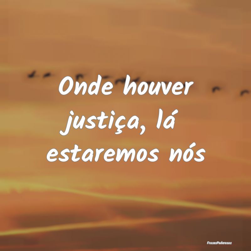 Onde houver justiça, lá estaremos nós
...