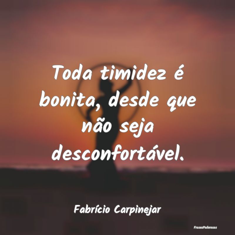 Toda timidez é bonita, desde que não seja descon...