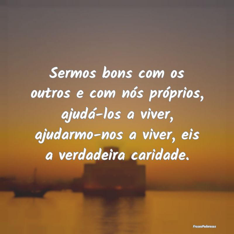 Sermos bons com os outros e com nós próprios, aj... Sermos bons com os outros e com nós próprios, aj...