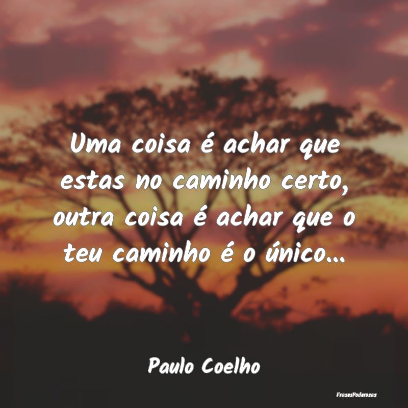 Uma coisa é achar que estas no caminho certo, out... Uma coisa é achar que estas no caminho certo, out...