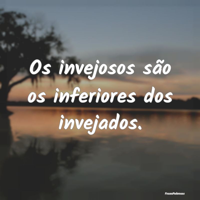 Os invejosos são os inferiores dos invejados.
...