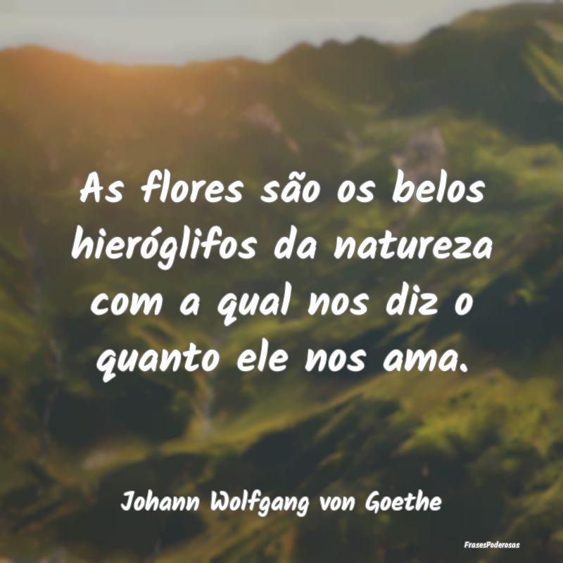 As flores são os belos hieróglifos da natureza c...